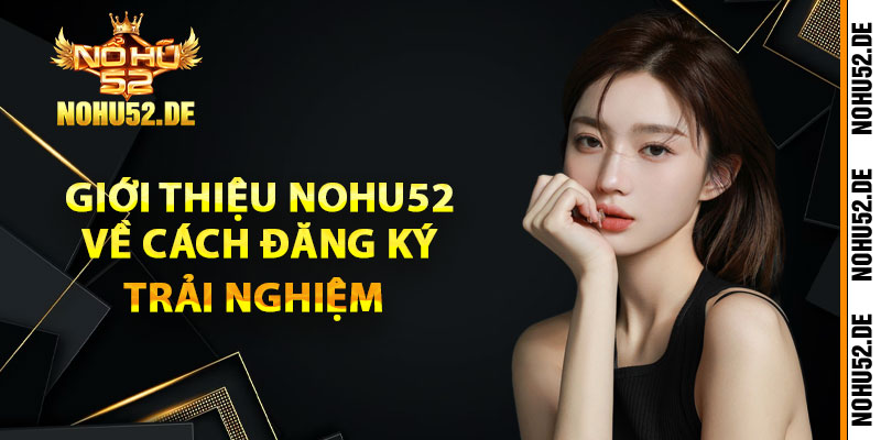 Giới thiệu Nohu52 về cách đăng ký trải nghiệm