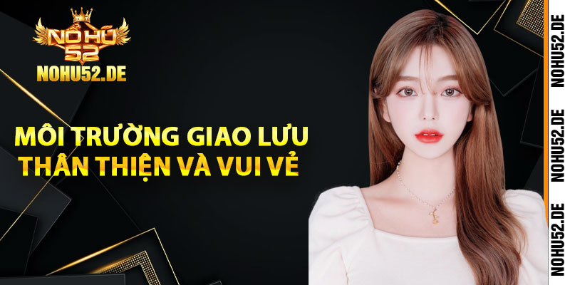 Môi trường giao lưu thân thiện và vui vẻ